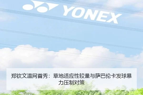 郑钦文温网首秀：草地适应性较量与萨巴伦卡发球暴力压制对策