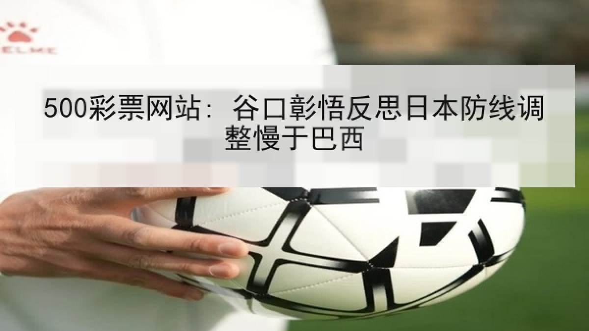 500彩票网站: 谷口彰悟反思日本防线调整慢于巴西