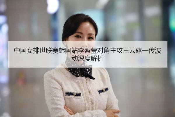 中国女排世联赛韩国站李盈莹对角主攻王云蕗一传波动深度解析