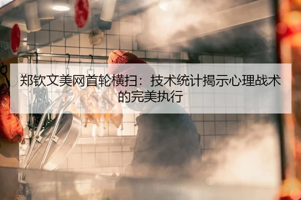 郑钦文美网首轮横扫：技术统计揭示心理战术的完美执行