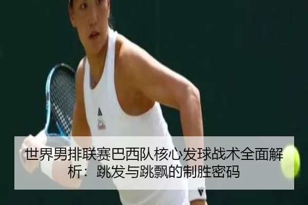 shi-jie-nan-pai-lian-sai-ba-xi-dui-he-xin-fa-qiu-zhan-shu-quan-mian-jie-xi-tiao-fa-yu-tiao-piao-de-zhi-sheng-mi-ma-3-595.jpg