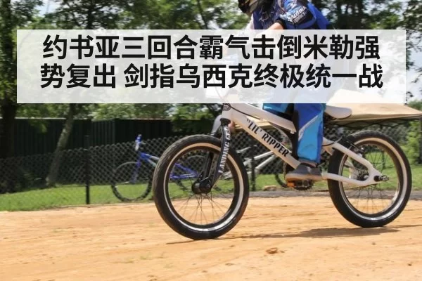 约书亚三回合霸气击倒米勒强势复出 剑指乌西克终极统一战