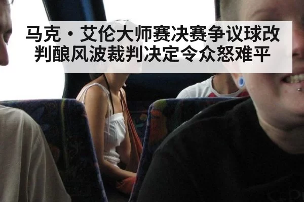 马克·艾伦大师赛决赛争议球改判酿风波裁判决定令众怒难平