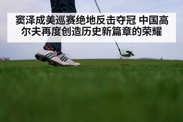 窦泽成美巡赛绝地反击夺冠 中国高尔夫再度创造历史新篇章的荣耀