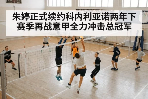 朱婷正式续约科内利亚诺两年下赛季再战意甲全力冲击总冠军