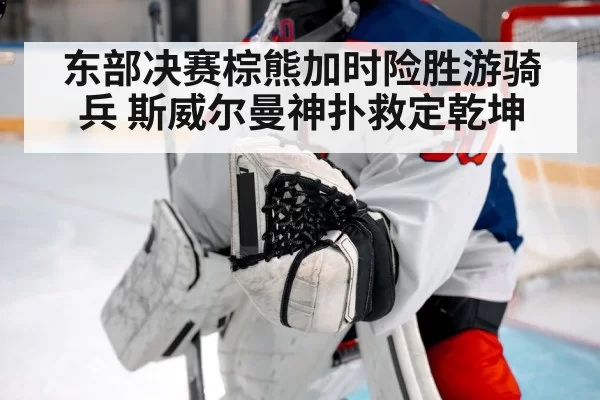 东部决赛棕熊加时险胜游骑兵 斯威尔曼神扑救定乾坤