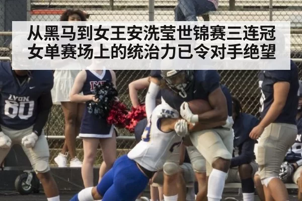 从黑马到女王安洗莹世锦赛三连冠女单赛场上的统治力已令对手绝望