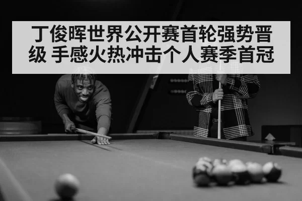 丁俊晖世界公开赛首轮强势晋级 手感火热冲击个人赛季首冠