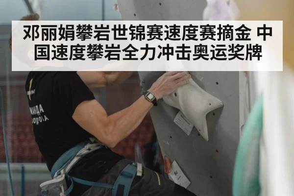 邓丽娟攀岩世锦赛速度赛摘金 中国速度攀岩全力冲击奥运奖牌